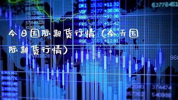 国际期货行情最新评论（国际期货走势行情）