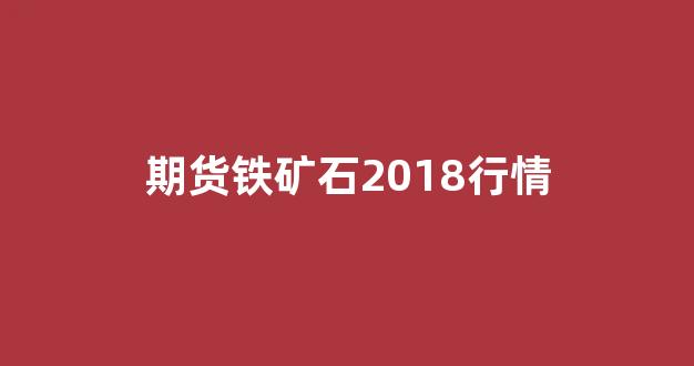 【今日铁矿石期货行情/今日铁矿石期货行情图】 【今日铁矿石期货行情/今日铁矿石期货行情图】