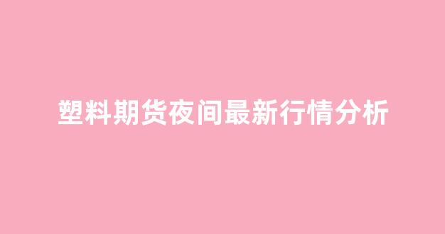 【现货塑料期货行情,现货塑料期货行情怎么看】