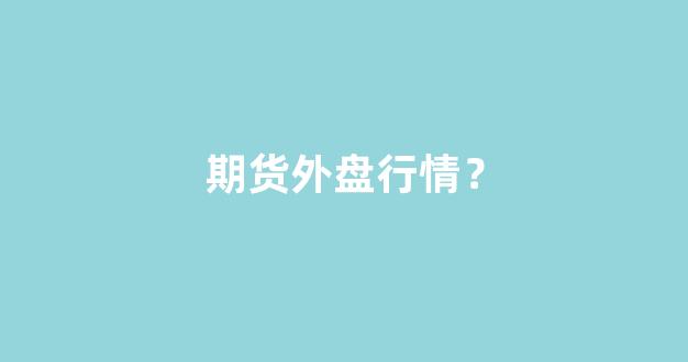 【做期货怎么看国外行情的/做期货怎么看国外行情的价格】 【做期货怎么看国外行情的/做期货怎么看国外行情的价格】
