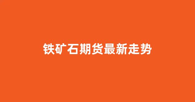 期货铁矿石2205行情/期货铁矿石2205行情怎么样