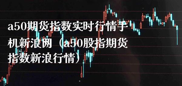 【a50期货指数实时行情怎么看/a50期货指数包含哪些股票】