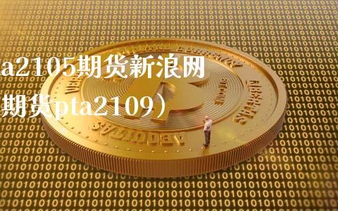 【期货行情pta新浪/pta2109期货新浪】
