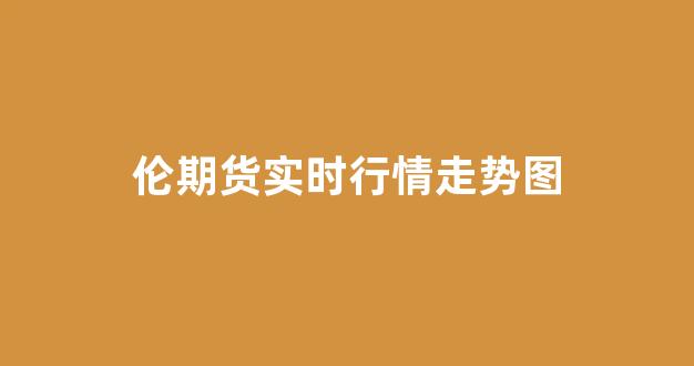 伦期货行情/伦期货实时