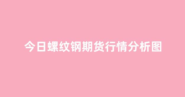 今螺纹钢期货行情（今螺纹钢期货行情最新消息）
