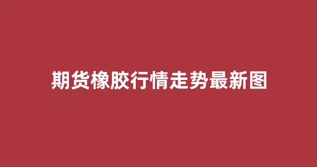 今日橡胶期货行情图/今日橡胶分析最新