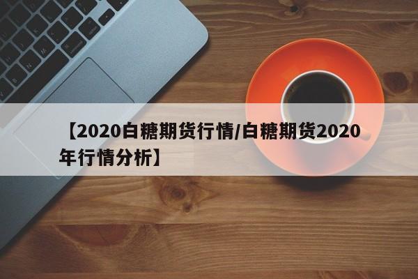 【2020白糖期货行情/白糖期货2020年行情分析】
