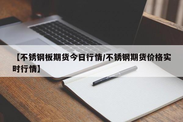 【不锈钢板期货今日行情/不锈钢期货价格实时行情】