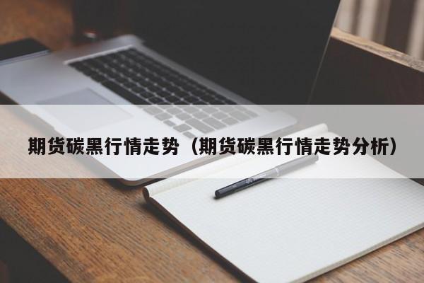 期货碳黑行情走势(期货碳黑行情走势分析)