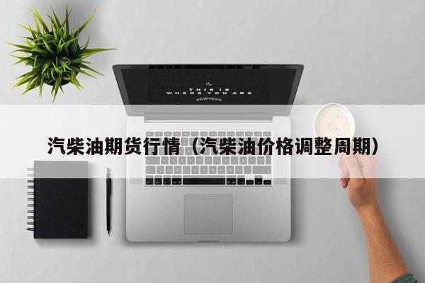 汽柴油期货行情（汽柴油价格调整周期）