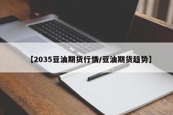 【2035豆油期货行情/豆油期货趋势】