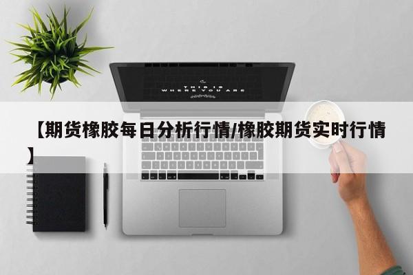 【期货橡胶每日分析行情/橡胶期货实时行情】