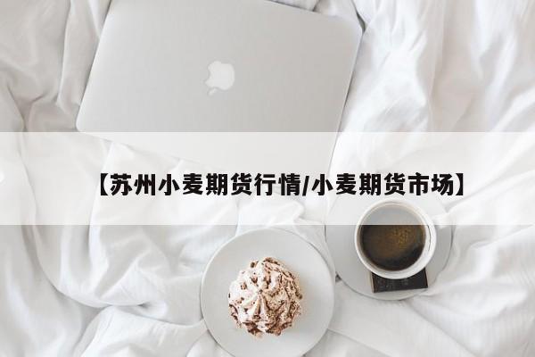 【苏州小麦期货行情/小麦期货市场】
