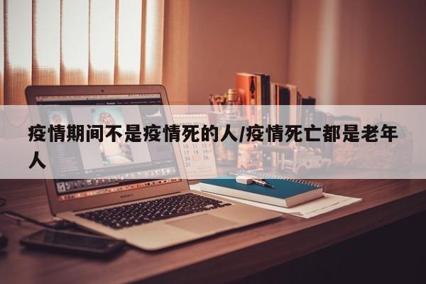 疫情期间不是疫情死的人/疫情死亡都是老年人