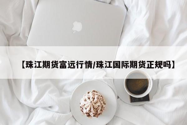 【珠江期货富远行情/珠江国际期货正规吗】