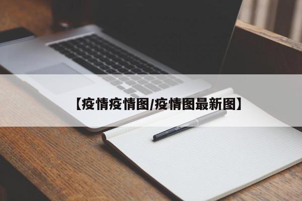 【疫情疫情图/疫情图最新图】
