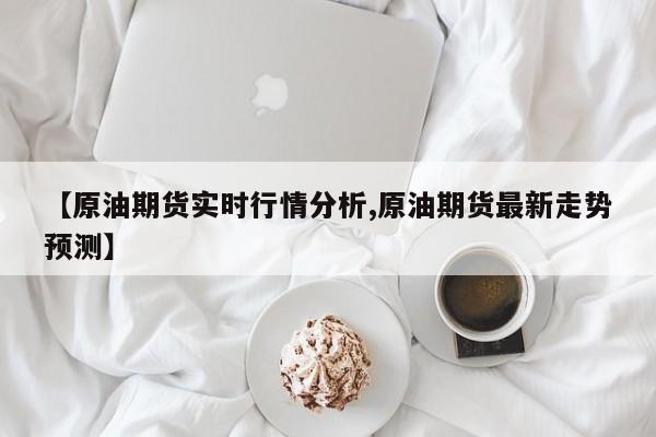 【原油期货实时行情分析,原油期货最新走势预测】