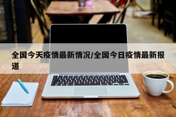 全国今天疫情最新情况/全国今日疫情最新报道