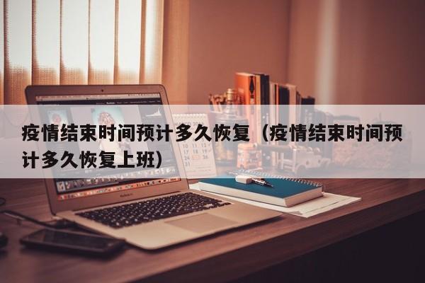 疫情结束时间预计多久恢复(疫情结束时间预计多久恢复上班)