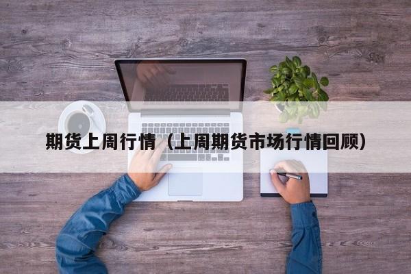 期货上周行情(上周期货市场行情回顾)