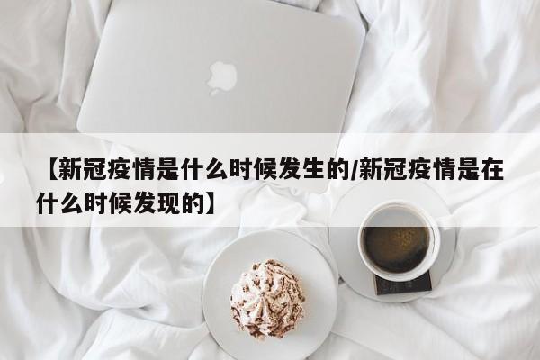 【新冠疫情是什么时候发生的/新冠疫情是在什么时候发现的】