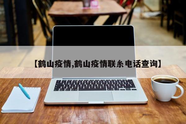 【鹤山疫情,鹤山疫情联糸电话查询】