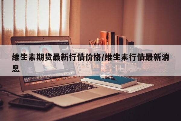 维生素期货最新行情价格/维生素行情最新消息