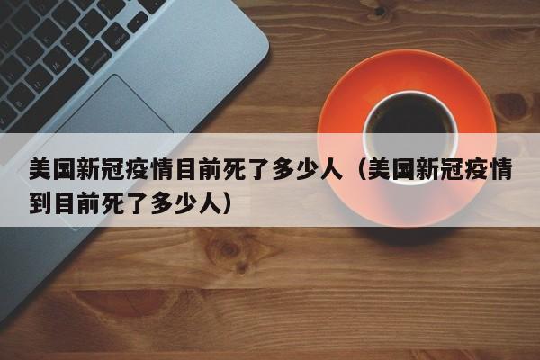 美国新冠疫情目前死了多少人(美国新冠疫情到目前死了多少人)