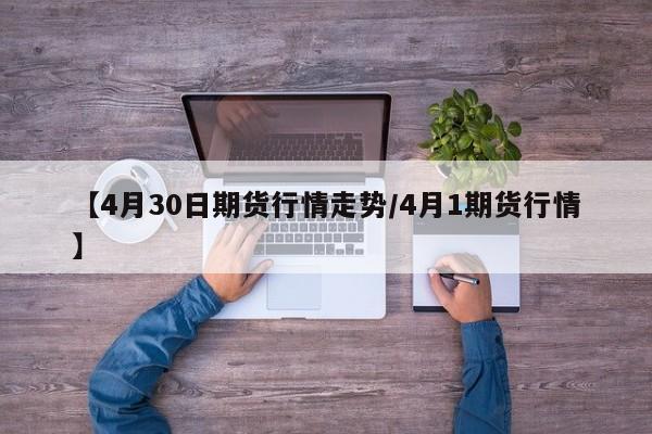 【4月30日期货行情走势/4月1期货行情】