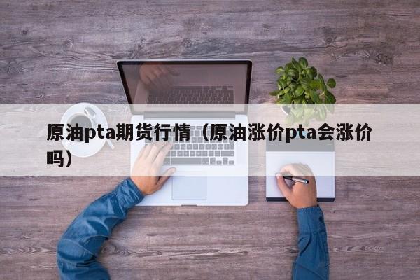 原油pta期货行情(原油涨价pta会涨价吗)