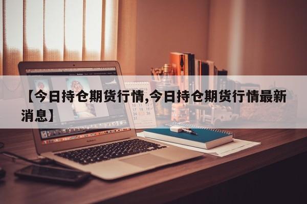 【今日持仓期货行情,今日持仓期货行情最新消息】