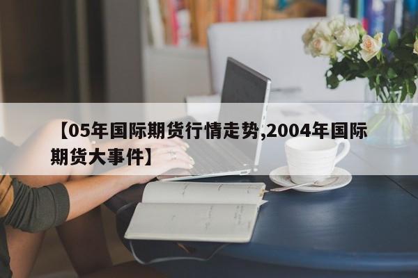 【05年国际期货行情走势,2004年国际期货大事件】