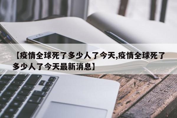 【疫情全球死了多少人了今天,疫情全球死了多少人了今天最新消息】