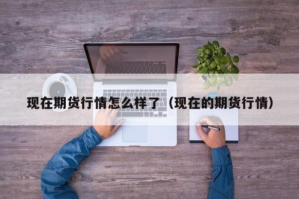 现在期货行情怎么样了(现在的期货行情)