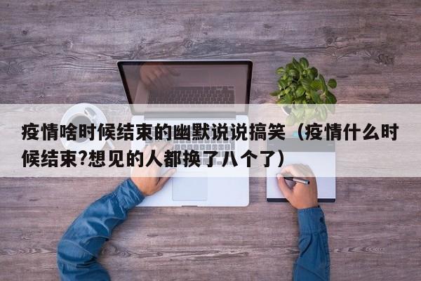 疫情啥时候结束的幽默说说搞笑(疫情什么时候结束?想见的人都换了八个了)