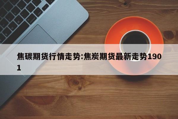 焦碳期货行情走势:焦炭期货最新走势1901