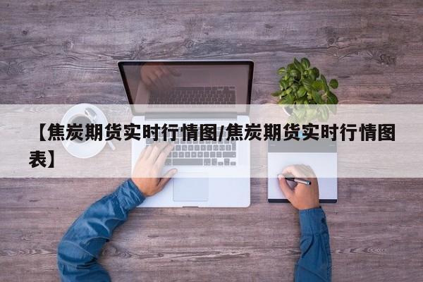 【焦炭期货实时行情图/焦炭期货实时行情图表】