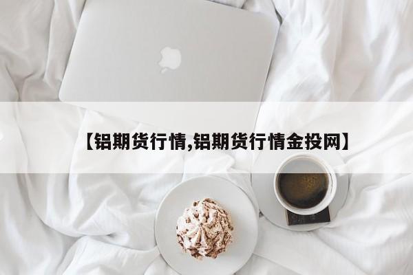 【铝期货行情,铝期货行情金投网】