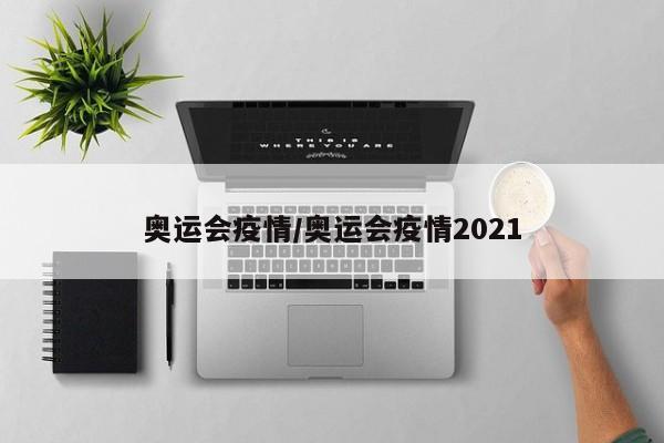 奥运会疫情/奥运会疫情2021