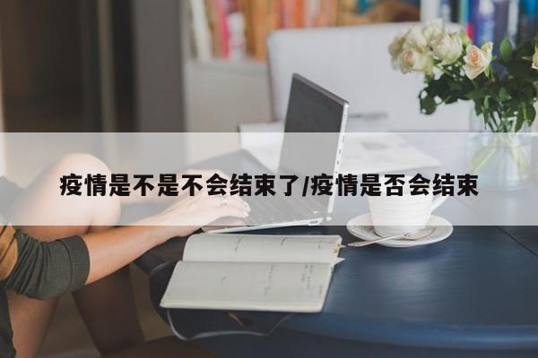 疫情什么时候完全结束了:疫情什么时候完全结束了呢