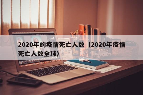 2020年的疫情死亡人数(2020年疫情死亡人数全球)