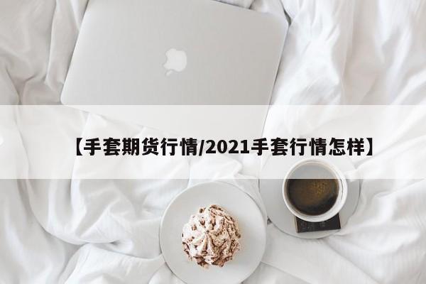 【手套期货行情/2021手套行情怎样】