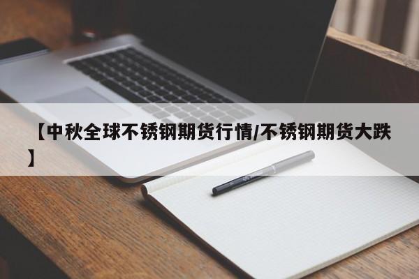 【中秋全球不锈钢期货行情/不锈钢期货大跌】