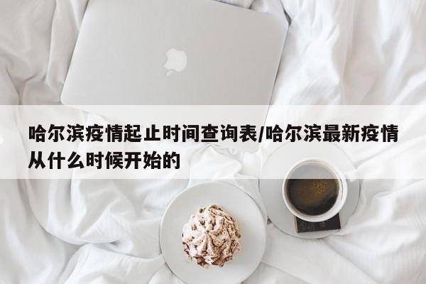 哈尔滨疫情起止时间查询表/哈尔滨最新疫情从什么时候开始的
