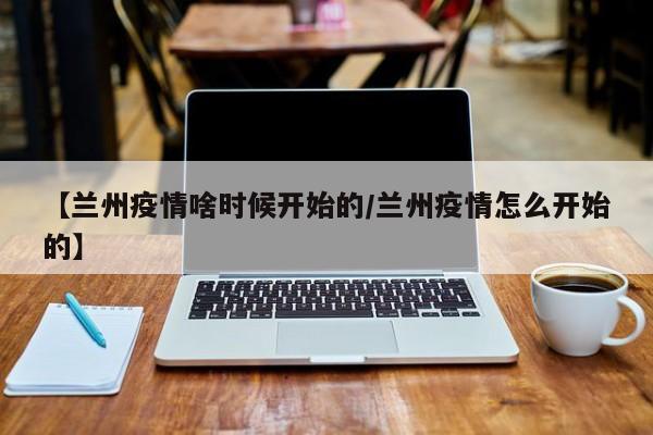 【兰州疫情啥时候开始的/兰州疫情怎么开始的】