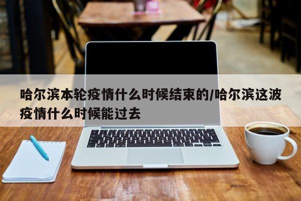哈尔滨疫情起止时间查询表/哈尔滨最新疫情从什么时候开始的