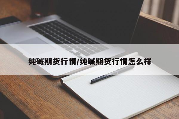 纯碱期货行情/纯碱期货行情怎么样