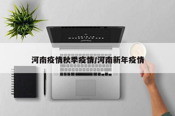 河南疫情秋季疫情/河南新年疫情