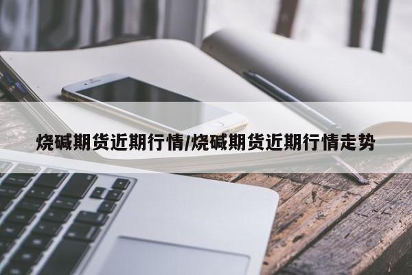 烧碱期货近期行情/烧碱期货近期行情走势