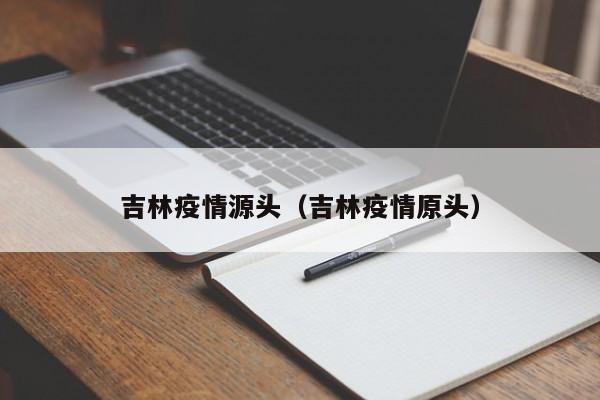 吉林疫情源头(吉林疫情原头)